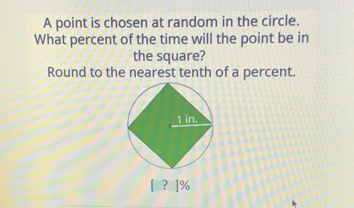 A point is chosen at random in the circle. What percent of the time will the point be in the square?
Round to the nearest tenth of a percent.