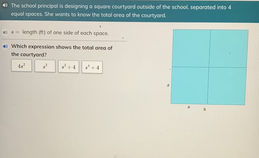 4) The school principal is designing a square courtyard outside of the school, separated into 4 equal spaces. She wants to know the total area of the courtyard.
4) \( s= \) length \( (\mathrm{ft}) \) of one side of each space.
(1)) Which expression shows the total area of the courtyard?