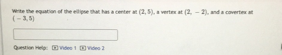 Write the equation of the ellipse that has a center at \( (2,5) \), a vertex at \( (2,-2) \), and a covertex at \( (-3,5) \)
Question Help: Dideo 1 Video 2