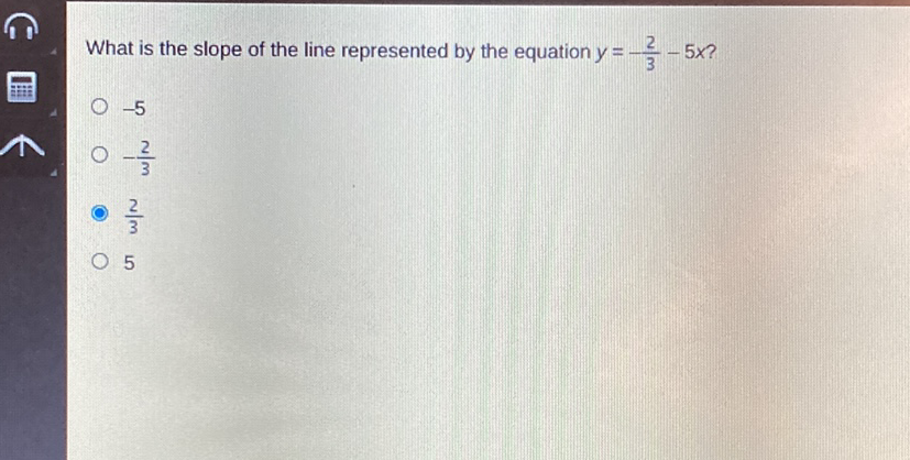 What is the slope of the line represented by the equation \( y=\frac{2}{3}-5 x \) ?
\( -5 \)
\( -\frac{2}{3} \)
\( \frac{2}{3} \)
5