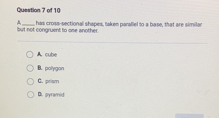 Question 7 of 10
A has cross-sectional shapes, taken parallel to a base, that are similar but not congruent to one another.
A. cube
B. polygon
C. prism
D. pyramid