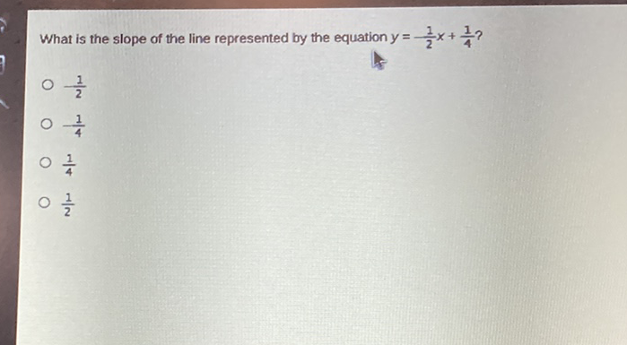 What is the slope of the line represented by the equation \( y=\frac{1}{2} x+\frac{1}{4} ? \)
- \( \frac{1}{2} \)
- \( \frac{1}{4} \)
- \( \frac{1}{4} \)
- \( \frac{1}{2} \)