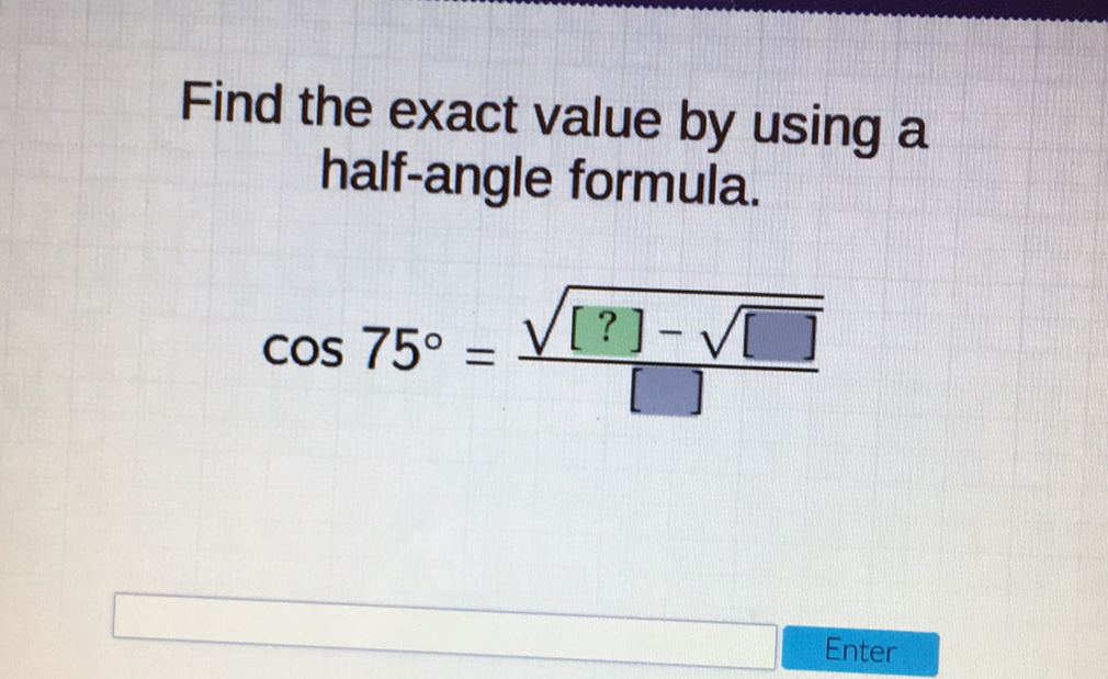 Find the exact value by using a half-angle formula.
\[
\cos 75^{\circ}=\frac{\sqrt{[?]-\sqrt{[]}}}{[]}
\]
