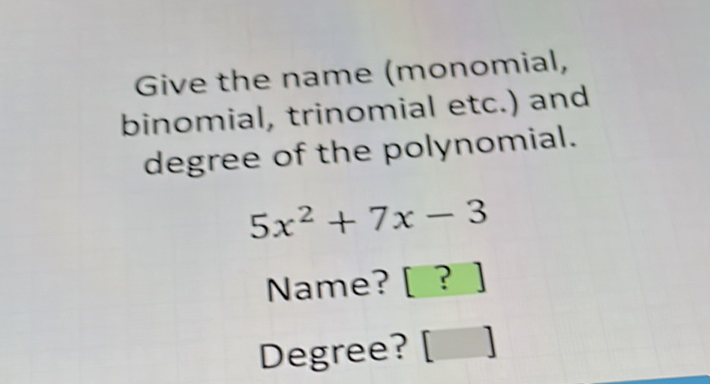 Give the name (monomial, binomial, trinomial etc.) and degree of the polynomial.
\[
5 x^{2}+7 x-3
\]
Name? [?]
Degree? [ ]