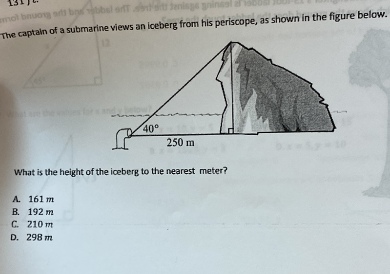 The captain of a submarine views an iceberg from his periscope, as shown in the figure below.
What is the height of the iceberg to the nearest meter?
A. \( 161 \mathrm{~m} \)
B. \( 192 m \)
C. \( 210 m \)
D. \( 298 m \)