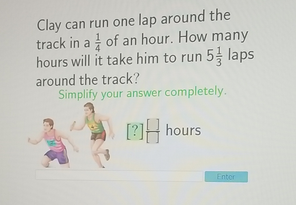 Clay can run one lap around the track in a \( \frac{1}{4} \) of an hour. How many hours will it take him to run \( 5 \frac{1}{3} \) laps around the track?
Simplify your answer completely.