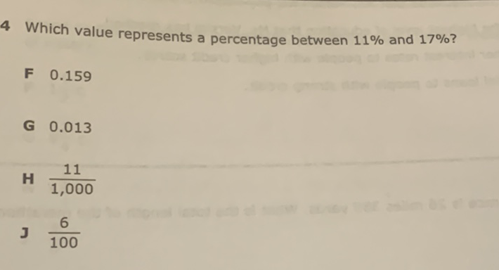 4 Which value represents a percentage between \( 11 \% \) and \( 17 \% \) ?
\( F \quad 0.159 \)
G \( 0.013 \)
H \( \frac{11}{1,000} \)
J \( \frac{6}{100} \)