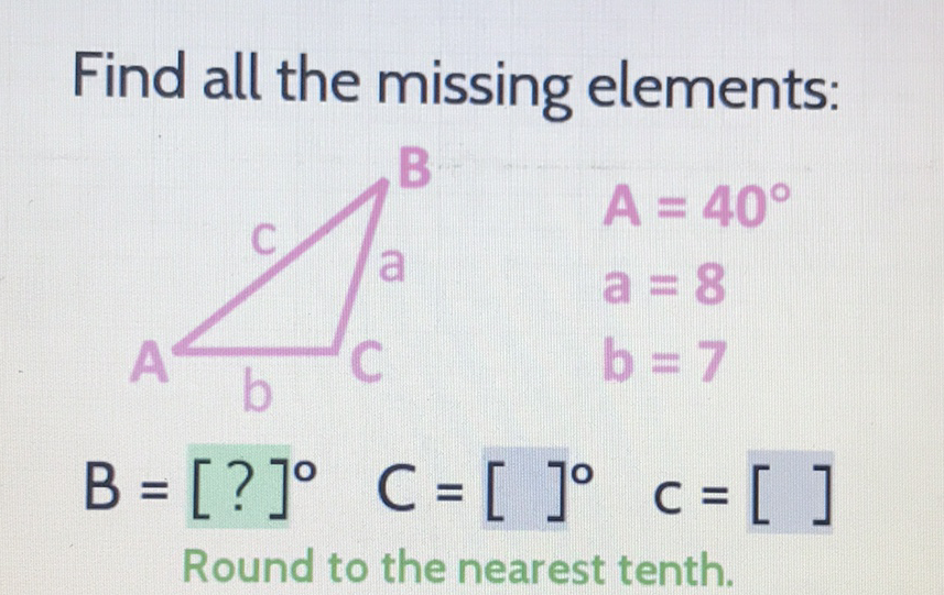 Find all the missing elements:
\( B=\left[\begin{array}{llll}? & ]^{\circ} & C=\left[\begin{array}{lll} & & \end{array}\right.\end{array}\right. \)
Round to the nearest tenth.