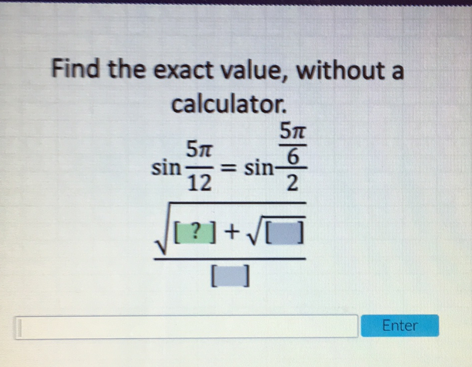 Find the exact value, without a calculator.
\[
\frac{\sin \frac{5 \pi}{12}=\sin \frac{\frac{5 \pi}{6}}{2}}{\sqrt{[?]+\sqrt{[]}}}
\]