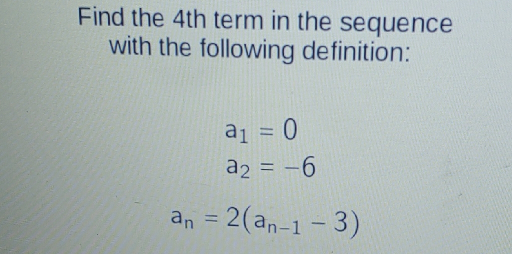 Find the 4 th term in the sequence with the following definition:
\[
\begin{array}{c}
a_{1}=0 \\
a_{2}=-6 \\
a_{n}=2\left(a_{n-1}-3\right)
\end{array}
\]