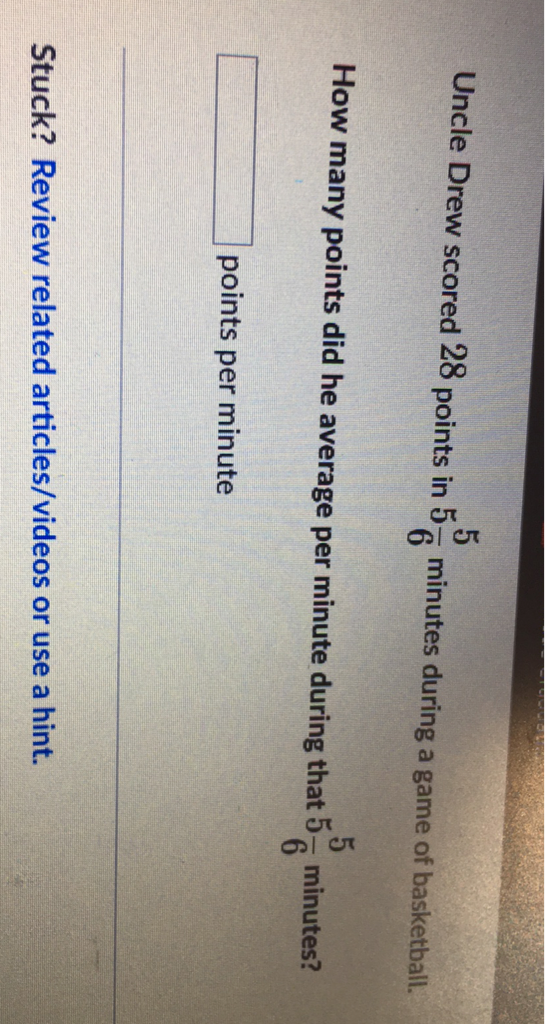 Uncle Drew scored 28 points in \( 5 \frac{5}{6} \) minutes during a game of basketball.
How many points did he average per minute during that \( 5 \frac{5}{6} \) minutes?
points per minute
Stuck? Review related articles/videos or use a hint.