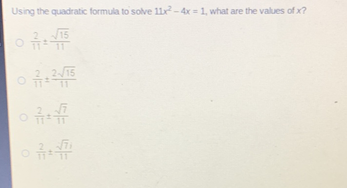 Using the quadratic formula to solve \( 11 x^{2}-4 x=1 \), what are the values of \( x \) ?
\( \frac{2}{11} \pm \frac{\sqrt{15}}{11} \)
\( \frac{2}{11} \pm \frac{2 \sqrt{15}}{11} \)
\( \frac{2}{11} \pm \frac{\sqrt{7}}{11} \)
\( \frac{2}{11} \pm \frac{\sqrt{7} i}{11} \)