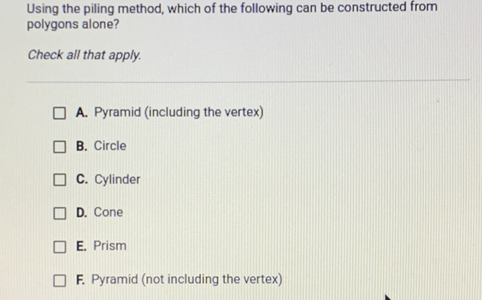 Using the piling method, which of the following can be constructed from polygons alone?
Check all that apply.
A. Pyramid (including the vertex)
B. Circle
C. Cylinder
D. Cone
E. Prism
F. Pyramid (not including the vertex)