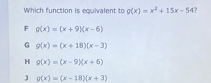 Which function is equivalent to \( g(x)=x^{2}+15 x-54 ? \)
F \( g(x)=(x+9)(x-6) \)
G \( g(x)=(x+18)(x-3) \)
H \( g(x)=(x-9)(x+6) \)
J \( g(x)=(x-18)(x+3) \)