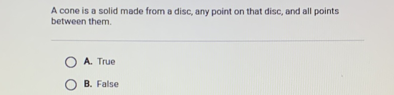 A cone is a solid made from a disc, any point on that disc, and all points between them.
A. True
B. False