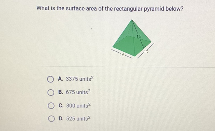 What is the surface area of the rectangular pyramid below?
A. 3375 units \( ^{2} \)
B. 675 units \( ^{2} \)
C. 300 units \( ^{2} \)
D. 525 units \( ^{2} \)