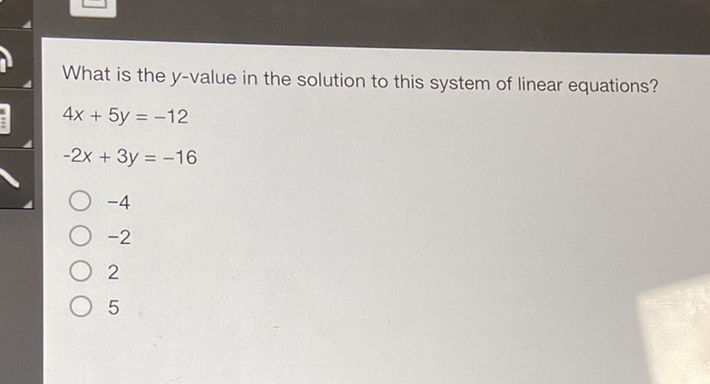 What is the \( y \)-value in the solution to this system of linear equations?
\[
\begin{array}{l}
4 x+5 y=-12 \\
-2 x+3 y=-16
\end{array}
\]
\( -4 \)
\( -2 \)
2
5
