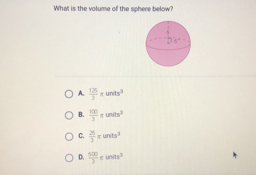 What is the volume of the sphere below?
A. \( \frac{125}{3} \pi \) units \( ^{3} \)
B. \( \frac{100}{3} \pi \) units \( ^{3} \)
C. \( \frac{25}{3} \pi \) units \( ^{3} \)
D. \( \frac{500}{3} \pi \) units \( ^{3} \)