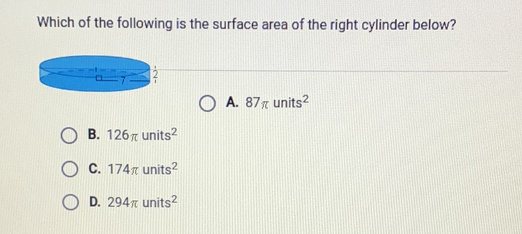 Which of the following is the surface area of the right cylinder below?
A. \( 87 \pi \) units \( ^{2} \)
B. \( 126 \pi \) units \( ^{2} \)
C. \( 174 \pi \) units \( ^{2} \)
D. \( 294 \pi \) units \( ^{2} \)