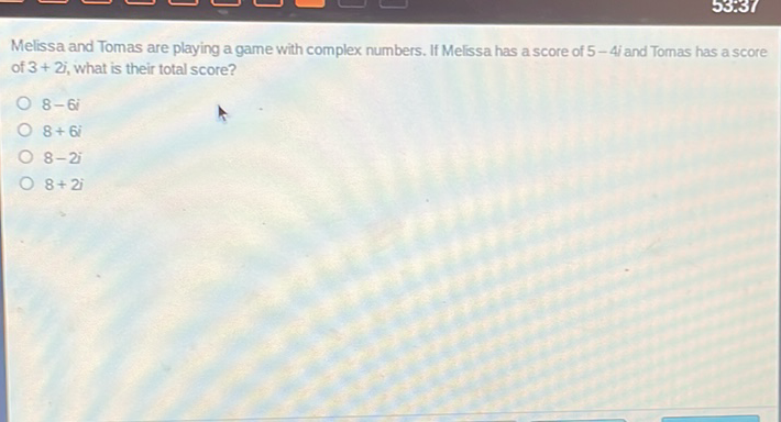 Melissa and Tomas are playing a game with complex numbers. If Melissa has a score of \( 5-4 i \) and Tomas has a score of \( 3+2 i \), what is their total score?
\( 8-6 i \)
\( 8+6 i \)
\( 8-2 i \)
\( 8+2 i \)