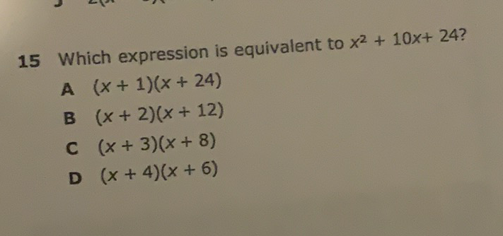 15 Which expression is equivalent to \( x^{2}+10 x+24 \) ?
A \( (x+1)(x+24) \)
B \( (x+2)(x+12) \)
C \( (x+3)(x+8) \)
D \( (x+4)(x+6) \)