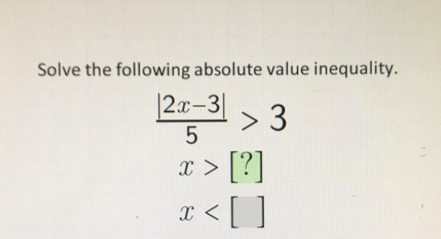 Solve the following absolute value inequality.
\[
\begin{array}{c}
\frac{|2 x-3|}{5}>3 \\
x>[?] \\
x<[]
\end{array}
\]