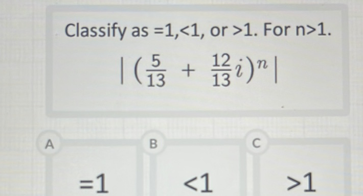 Classify as \( =1,<1 \), or \( >1 . \) For \( n>1 \)
\[
\left|\left(\frac{5}{13}+\frac{12}{13} i\right)^{n}\right|
\]
A
\( =1 \quad<1 \quad>1 \)