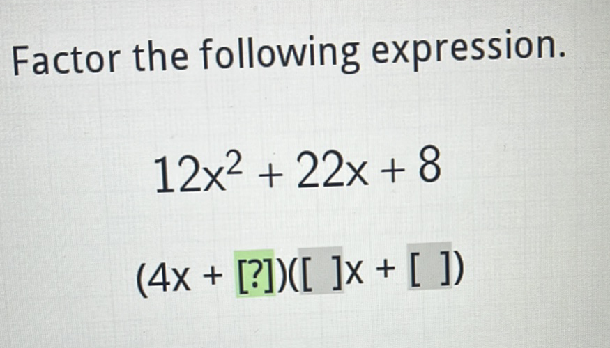 Factor the following expression.
\[
\begin{array}{c}
12 x^{2}+22 x+8 \\
(4 x+[?])([] x+[])
\end{array}
\]