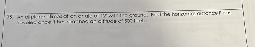 15. An airplane climbs at an angle of \( 12^{\circ} \) with the ground. Find the horizontal distance it has traveled once it has reached an altitude of 500 feet.