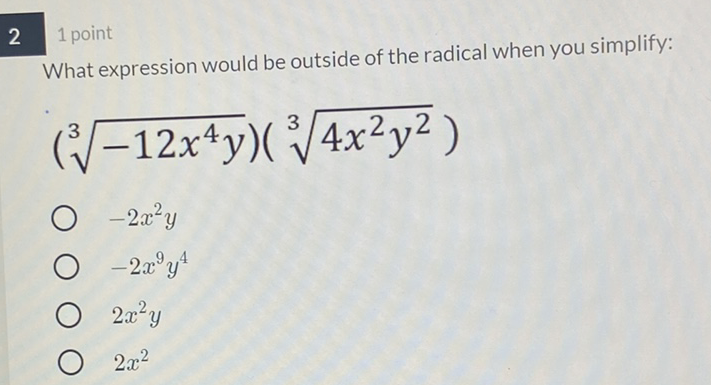 2
1 point
What expression would be outside of the radical when you simplify:
\[
\left(\sqrt[3]{-12 x^{4} y}\right)\left(\sqrt[3]{4 x^{2} y^{2}}\right)
\]
\( -2 x^{2} y \)
\( -2 x^{9} y^{4} \)
\( 2 x^{2} y \)
\( 2 x^{2} \)