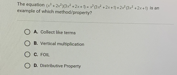 The equation \( \left(x^{3}+2 x^{2}\right)\left(3 x^{2}+2 x+1\right)=x^{3}\left(3 x^{2}+2 x+1\right)+2 x^{2}\left(3 x^{2}+2 x+1\right) \) is an example of which method/property?
A. Collect like terms
B. Vertical multiplication
C. FOIL
D. Distributive Property