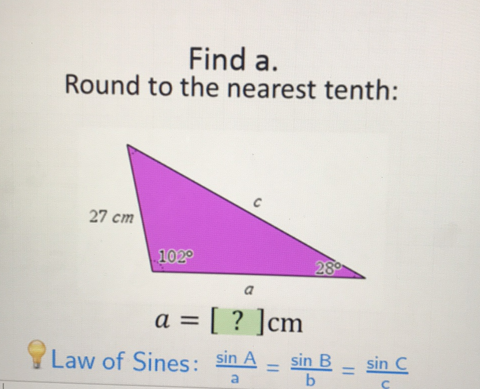 Find a.
Round to the nearest tenth:
Law of Sines: \( \frac{\sin A}{a}=\frac{\sin B}{b}=\frac{\sin C}{c} \)