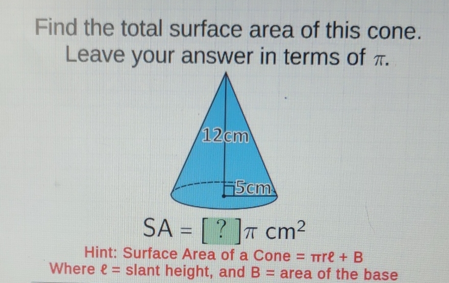 Find the total surface area of this cone. Leave your answer in terms of \( \pi \).
Hint: Surface Area of a Cone \( =\pi r e+B \)
Where \( \ell= \) slant height, and \( B= \) area of the base
