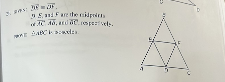 24. GIVEN: \( \overline{D E} \cong \overline{D F} \),
\( D, E \), and \( F \) are the midpoints of \( \overline{A C}, \overline{A B} \), and \( \overline{B C} \), respectively.
pROVE: \( \triangle A B C \) is isosceles.