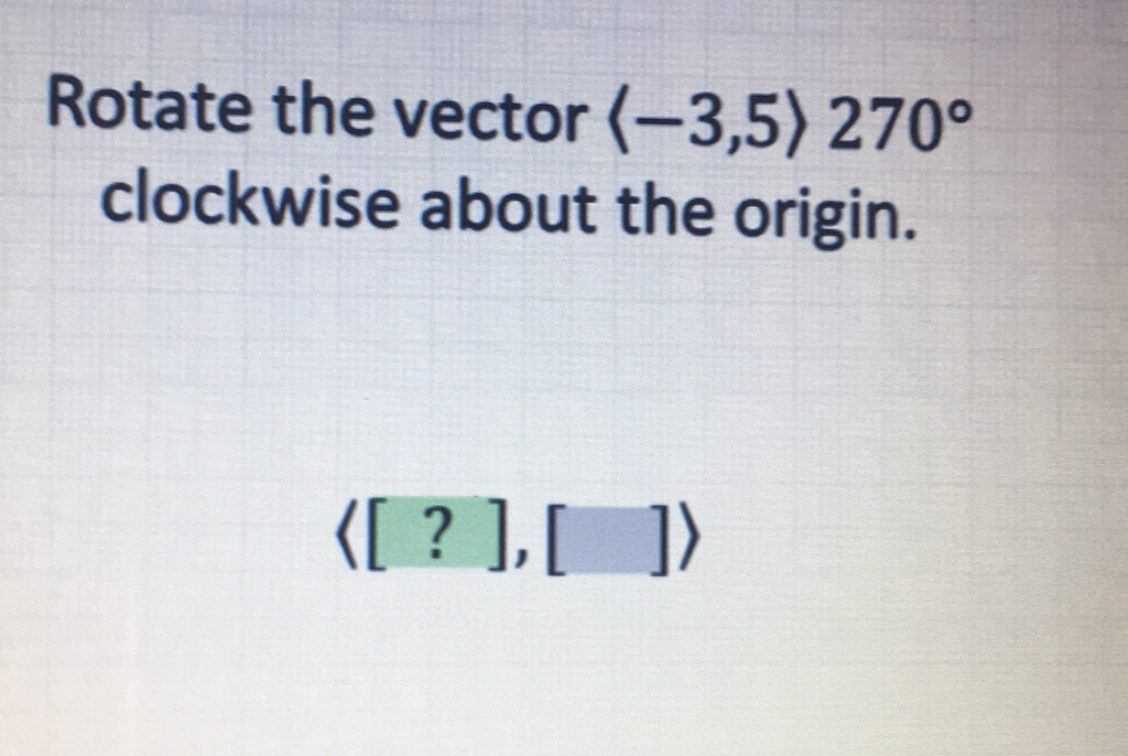 Rotate the vector \( \langle-3,5\rangle 270^{\circ} \) clockwise about the origin.
\( \langle[?],[]\rangle \)