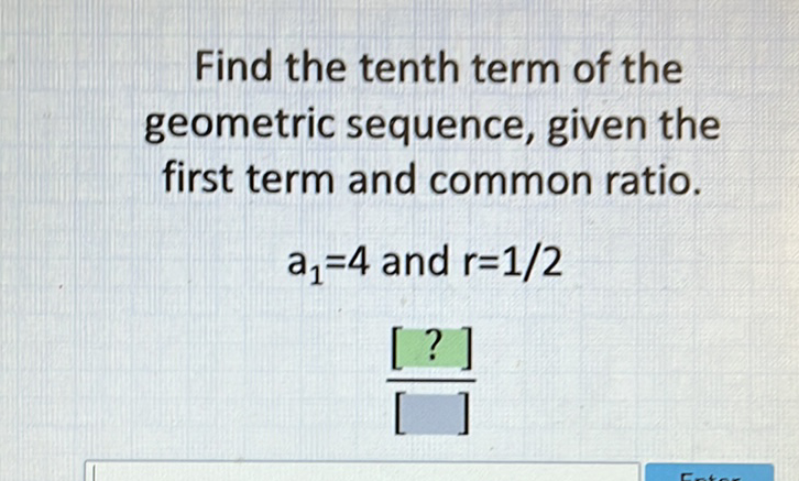Find the tenth term of the geometric sequence, given the first term and common ratio.
\[
\begin{array}{c}
a_{1}=4 \text { and } r=1 / 2 \\
\frac{[?]}{[]}
\end{array}
\]