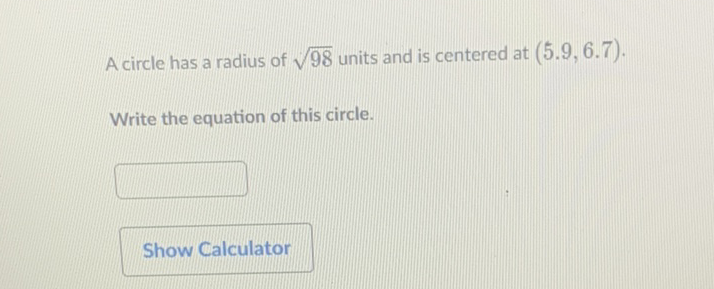 A circle has a radius of \( \sqrt{98} \) units and is centered at \( (5.9,6.7) \).
Write the equation of this circle.
Show Calculator
