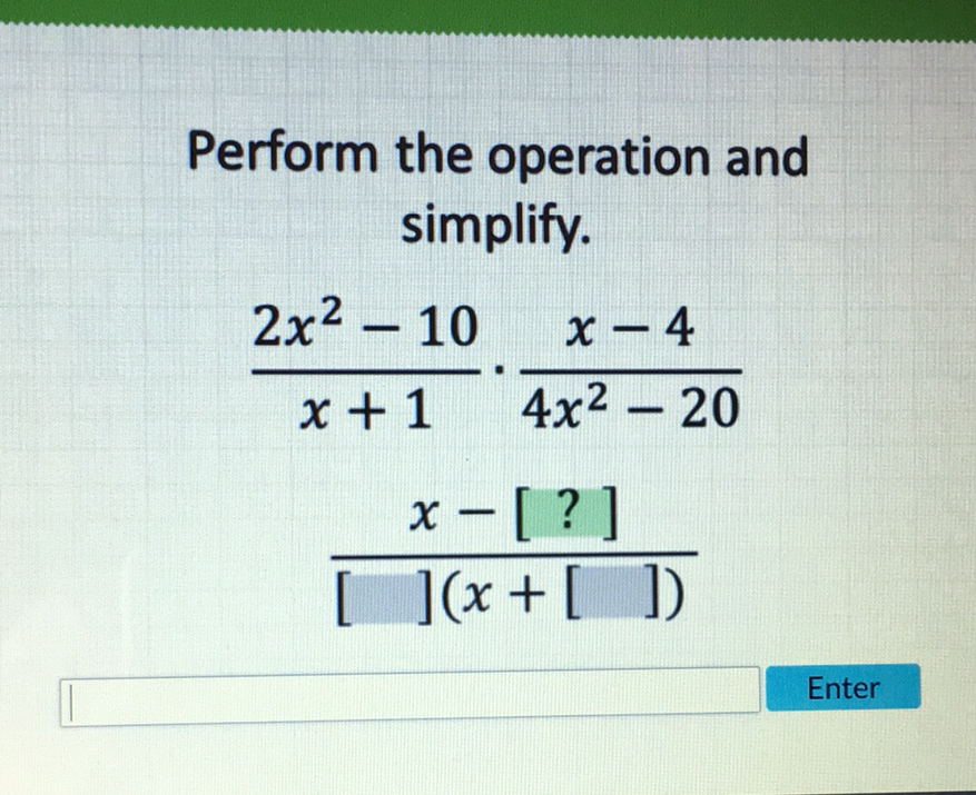 Perform the operation and simplify.
\[
\begin{array}{c}
\frac{2 x^{2}-10}{x+1} \cdot \frac{x-4}{4 x^{2}-20} \\
\frac{x-[?]}{[](x+[])}
\end{array}
\]