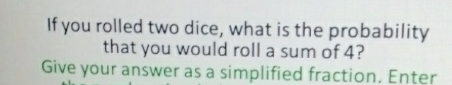 If you rolled two dice, what is the probability that you would roll a sum of 4 ?
Give your answer as a simplified fraction. Enter