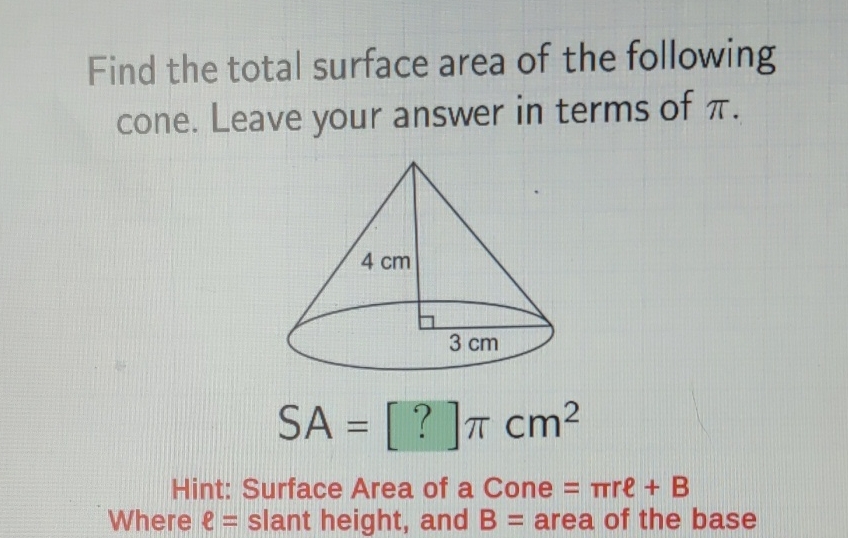 Find the total surface area of the following cone. Leave your answer in terms of \( \pi \).
Hint: Surface Area of a Cone \( =\pi r e+B \)
Where \( \ell= \) slant height, and \( B= \) area of the base
