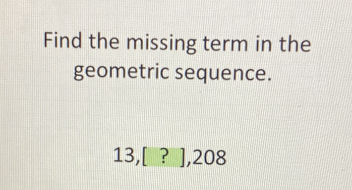 Find the missing term in the geometric sequence.
\[
13,[?], 208
\]