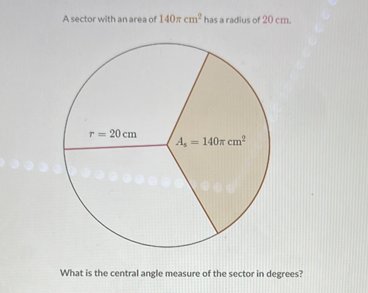 A sector with an area of \( 140 \pi \mathrm{cm}^{2} \) has a radius of \( 20 \mathrm{~cm} \).
What is the central angle measure of the sector in degrees?