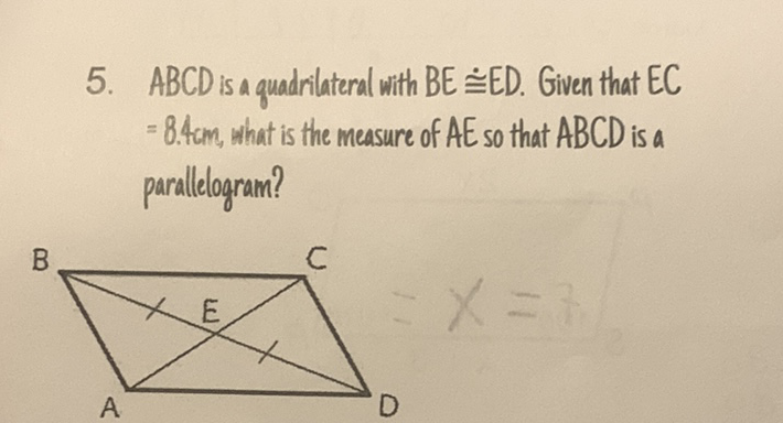 5. \( A B C D \) is a quadrilateral with \( B E \cong E D \). Given that \( E C \) \( =8.4 \mathrm{~cm} \), what is the measure of \( A E \) so that \( A B C D \) is a parallelogram?
