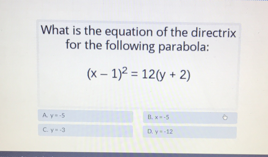 What is the equation of the directrix for the following parabola:
\[
(x-1)^{2}=12(y+2)
\]
A. \( y=-5 \)
B. \( x=-5 \)
C. \( y=-3 \)
D. \( y=-12 \)