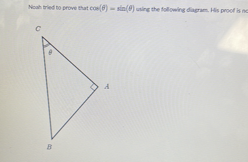 Noah tried to prove that \( \cos (\theta)=\sin (\theta) \) using the following diagram. His proof is no
\( C \)