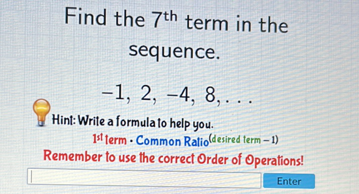 Find the \( 7^{\text {th }} \) term in the sequence.
\[
-1,2,-4,8, \ldots
\]
Hint: Write a formula to help you.
1 st term - Common Ratio (desired term -1)
Remember to use the correct Order of Operations!