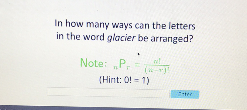 In how many ways can the letters in the word glacier be arranged?
Note: \( { }_{n} \mathrm{P}_{r}=\frac{n !}{(n-r) !} \)
(Hint: \( 0 !=1 \) )
Enter