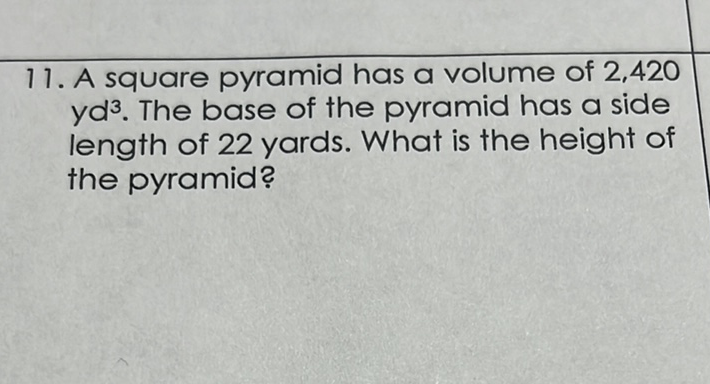 11 . A square pyramid has a volume of 2,420 \( y d^{3} \). The base of the pyramid has a side length of 22 yards. What is the height of the pyramid?