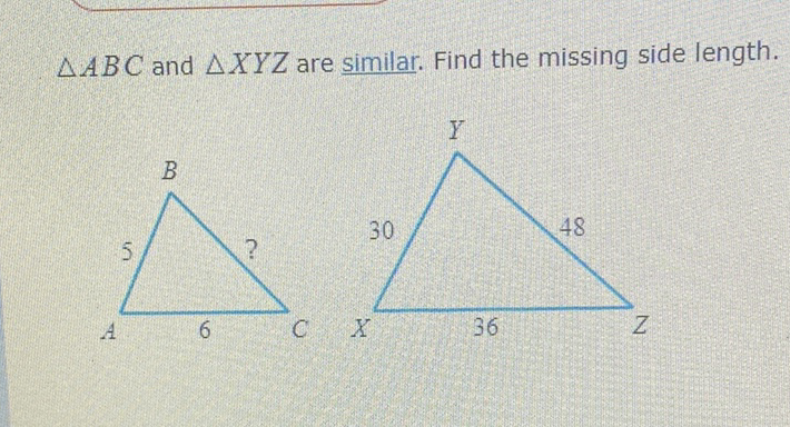 \( \triangle A B C \) and \( \triangle X Y Z \) are similar. Find the missing side length.