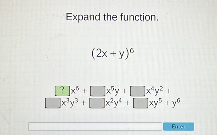 Expand the function.
\[
(2 x+y)^{6}
\]
\[
\begin{array}{c}
{[?] x^{6}+[] x^{5} y+[] x^{4} y^{2}+} \\
] x^{3} y^{3}+[] x^{2} y^{4}+\left[\begin{array}{l}
] x y^{5}+y^{6} \\
x
\end{array}\right.
\end{array}
\]